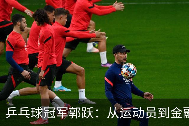 乒乓球冠军郭跃：从运动员到金融精英的华丽转身